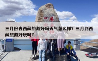 三月份去西藏旅游好吗天气怎么样？三月到西藏旅游好玩吗?