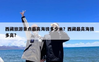 西藏旅游景点最高海拔多少米？西藏最高海拔多高?