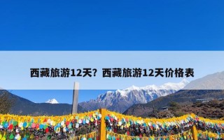 西藏旅游12天？西藏旅游12天价格表