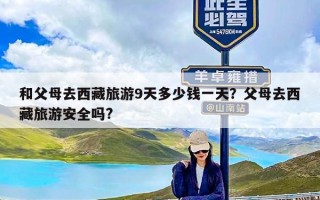 和父母去西藏旅游9天多少钱一天？父母去西藏旅游安全吗?