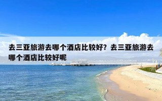 去三亚旅游去哪个酒店比较好？去三亚旅游去哪个酒店比较好呢