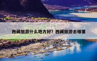 西藏旅游什么地方好？西藏旅游去哪里