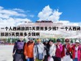 一个人西藏旅游5天费用多少钱？一个人西藏旅游5天费用多少钱啊