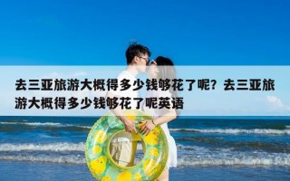 去三亚旅游大概得多少钱够花了呢？去三亚旅游大概得多少钱够花了呢英语