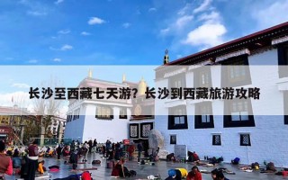 长沙至西藏七天游？长沙到西藏旅游攻略