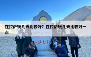 在拉萨玩几天比较好？在拉萨玩几天比较好一点