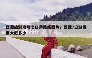 西藏旅游攻略七日游路线图片？西藏7日游费用大概多少