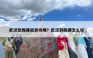 武汉至西藏旅游攻略？武汉到西藏怎么玩