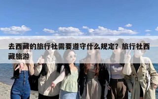 去西藏的旅行社需要遵守什么规定？旅行社西藏旅游