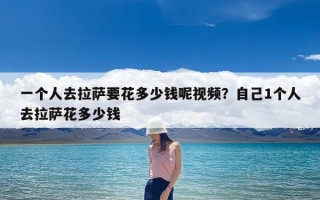 一个人去拉萨要花多少钱呢视频？自己1个人去拉萨花多少钱