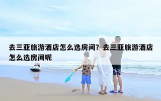 去三亚旅游酒店怎么选房间？去三亚旅游酒店怎么选房间呢