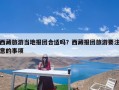 西藏旅游当地报团合适吗？西藏报团旅游要注意的事项