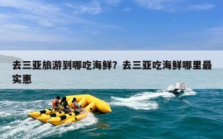 去三亚旅游到哪吃海鲜？去三亚吃海鲜哪里最实惠