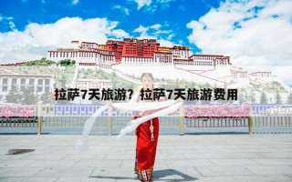 拉萨7天旅游？拉萨7天旅游费用