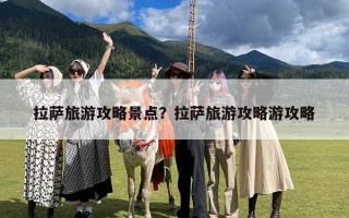 拉萨旅游攻略景点？拉萨旅游攻略游攻略