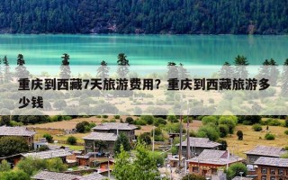 重庆到西藏7天旅游费用？重庆到西藏旅游多少钱