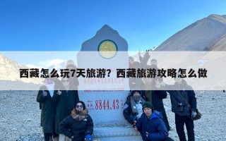 西藏怎么玩7天旅游？西藏旅游攻略怎么做