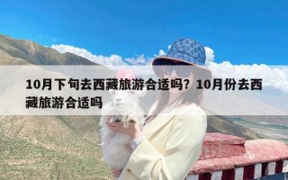 10月下旬去西藏旅游合适吗？10月份去西藏旅游合适吗