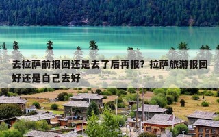 去拉萨前报团还是去了后再报？拉萨旅游报团好还是自己去好