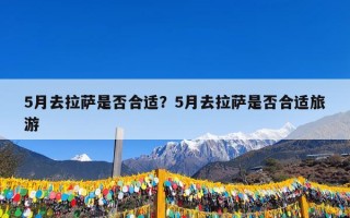 5月去拉萨是否合适？5月去拉萨是否合适旅游