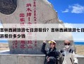 吉林西藏旅游七日游报价？吉林西藏旅游七日游报价多少钱