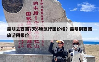 昆明去西藏7天6晚旅行团价格？昆明到西藏旅游团报价