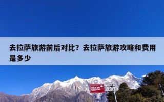 去拉萨旅游前后对比？去拉萨旅游攻略和费用是多少