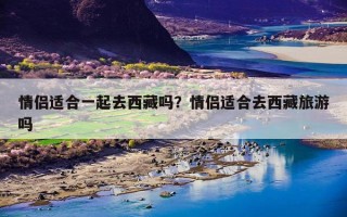 情侣适合一起去西藏吗？情侣适合去西藏旅游吗