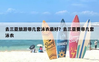 去三亚旅游带几套泳衣最好？去三亚要带几套泳衣