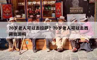 70岁老人可以去拉萨？70岁老人可以去西藏旅游吗