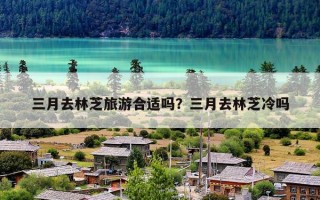 三月去林芝旅游合适吗？三月去林芝冷吗