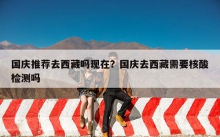 国庆推荐去西藏吗现在？国庆去西藏需要核酸检测吗