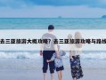 去三亚旅游大概攻略？去三亚旅游攻略与路线