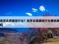 南京去西藏旅行社？南京去西藏旅行社要隔离吗