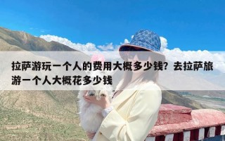 拉萨游玩一个人的费用大概多少钱？去拉萨旅游一个人大概花多少钱