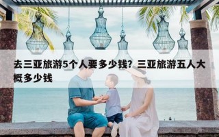 去三亚旅游5个人要多少钱？三亚旅游五人大概多少钱