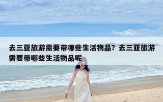 去三亚旅游需要带哪些生活物品？去三亚旅游需要带哪些生活物品呢