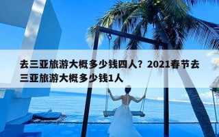 去三亚旅游大概多少钱四人？2021春节去三亚旅游大概多少钱1人