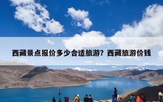 西藏景点报价多少合适旅游？西藏旅游价钱