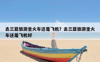 去三亚旅游坐火车还是飞机？去三亚旅游坐火车还是飞机好