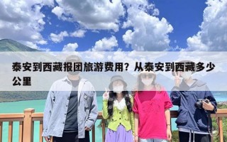 泰安到西藏报团旅游费用？从泰安到西藏多少公里