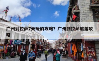 广州到拉萨7天玩的攻略？广州到拉萨旅游攻略