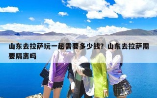 山东去拉萨玩一趟需要多少钱？山东去拉萨需要隔离吗