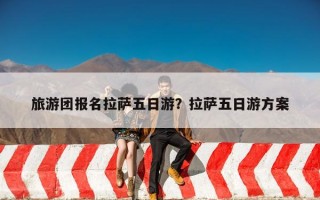 旅游团报名拉萨五日游？拉萨五日游方案