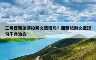 三月西藏旅游拍照文案短句？西藏旅游文案短句干净治愈