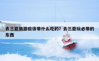 去三亚旅游应该带什么吃的？去三亚玩必带的东西