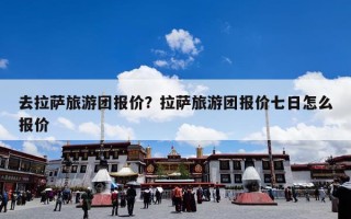 去拉萨旅游团报价？拉萨旅游团报价七日怎么报价