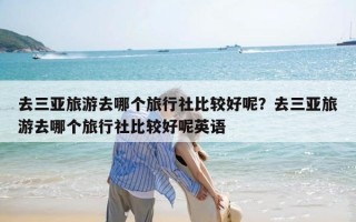 去三亚旅游去哪个旅行社比较好呢？去三亚旅游去哪个旅行社比较好呢英语