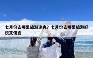 七月份去哪里旅游凉爽？七月份去哪里旅游好玩又便宜