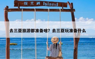 去三亚旅游都准备啥？去三亚玩准备什么